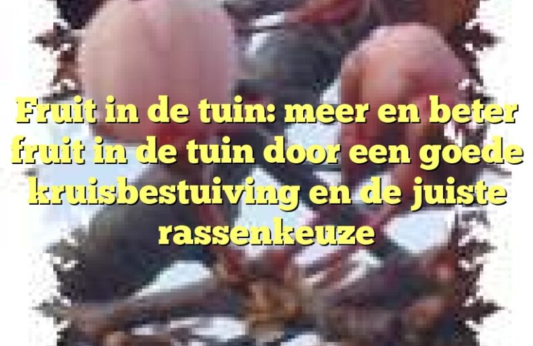 Fruit in de tuin: meer en beter fruit in de tuin door een goede kruisbestuiving en de juiste rassenkeuze