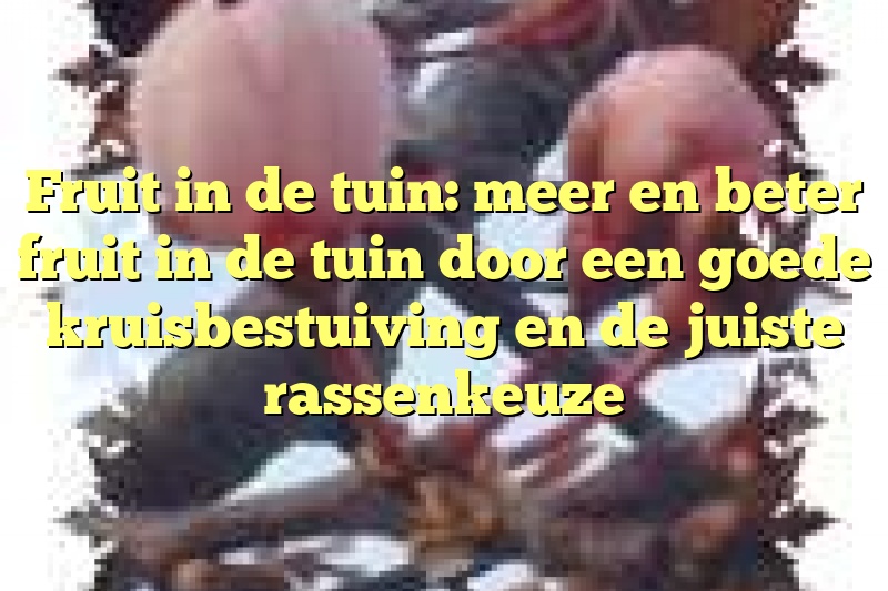 Fruit in de tuin: meer en beter fruit in de tuin door een goede kruisbestuiving en de juiste rassenkeuze