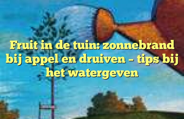 Fruit in de tuin: zonnebrand bij appel en druiven – tips bij het watergeven