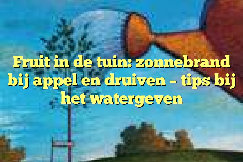 Fruit in de tuin: zonnebrand bij appel en druiven – tips bij het watergeven