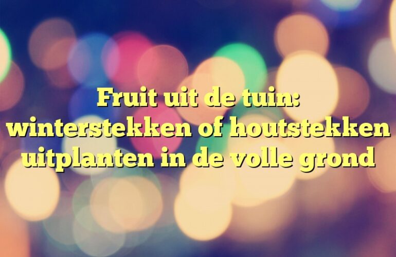 Fruit uit de tuin: winterstekken of houtstekken uitplanten in de volle grond