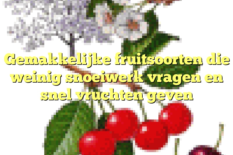 Gemakkelijke fruitsoorten die weinig snoeiwerk vragen en snel vruchten geven