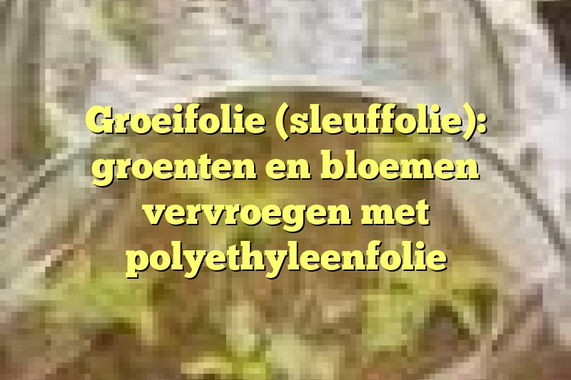 Groeifolie (sleuffolie): groenten en bloemen vervroegen met polyethyleenfolie