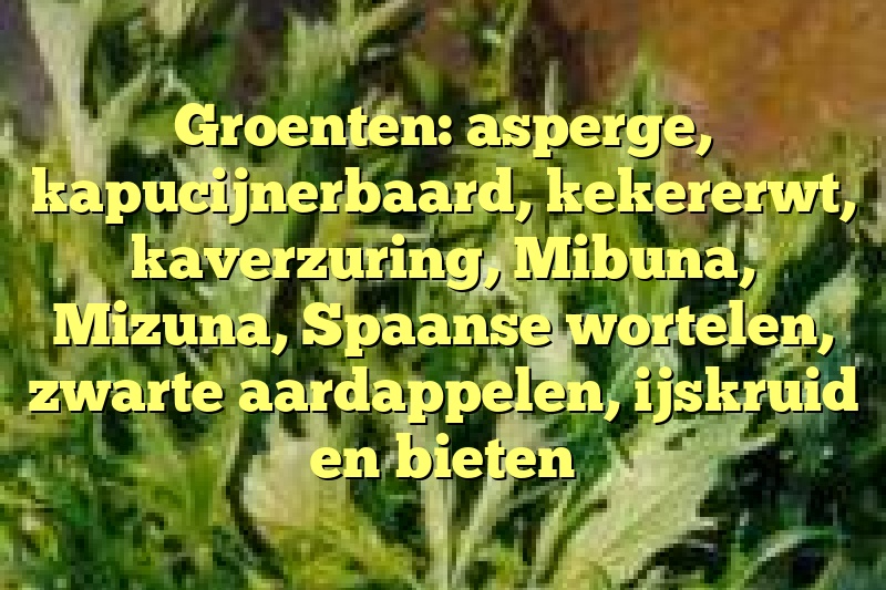 Groenten: asperge, kapucijnerbaard, kekererwt, kaverzuring, Mibuna, Mizuna, Spaanse wortelen, zwarte aardappelen, ijskruid en bieten