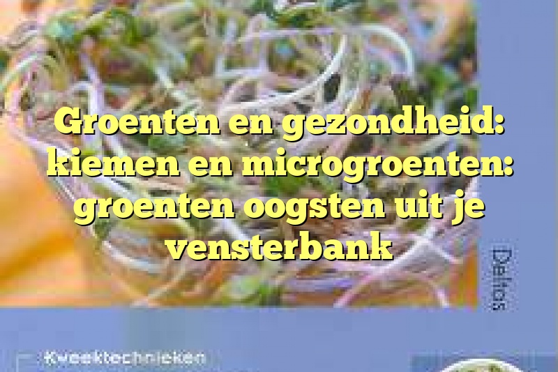 Groenten en gezondheid: kiemen en microgroenten: groenten oogsten uit je vensterbank