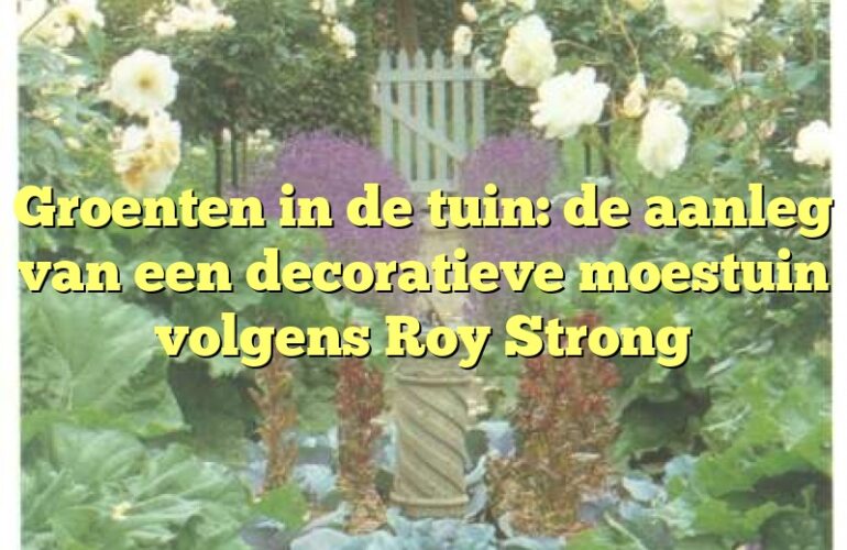 Groenten in de tuin: de aanleg van een decoratieve moestuin volgens Roy Strong