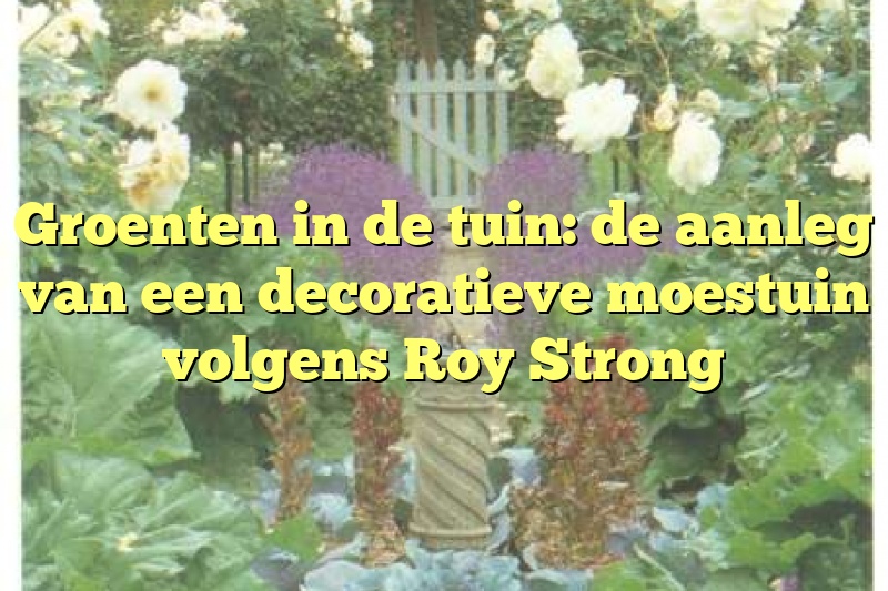 Groenten in de tuin: de aanleg van een decoratieve moestuin volgens Roy Strong