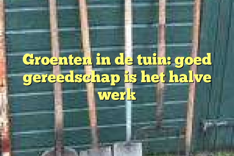 Groenten in de tuin: goed gereedschap is het halve werk