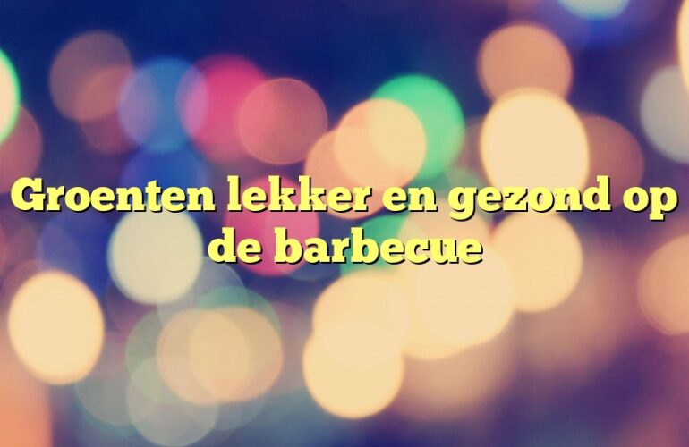 Groenten lekker en gezond op de barbecue