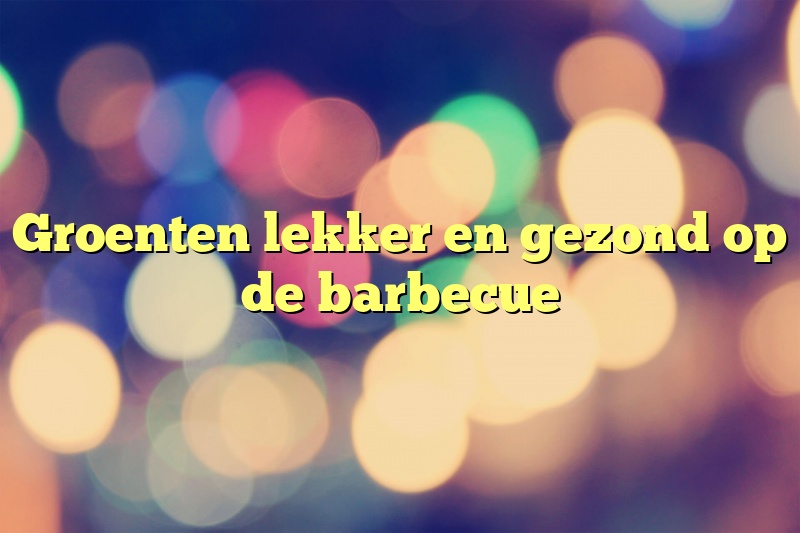 Groenten lekker en gezond op de barbecue