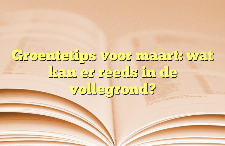 Groentetips voor maart: wat kan er reeds in de vollegrond?