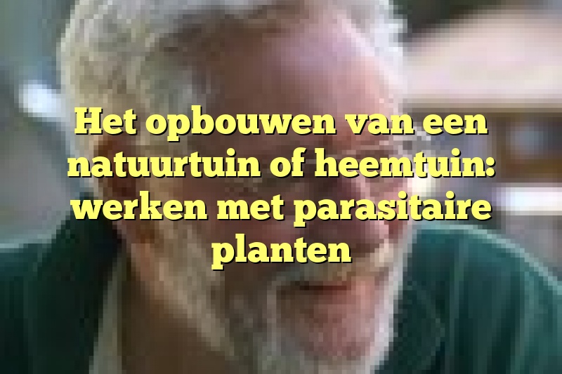 Het opbouwen van een natuurtuin of heemtuin: werken met parasitaire planten