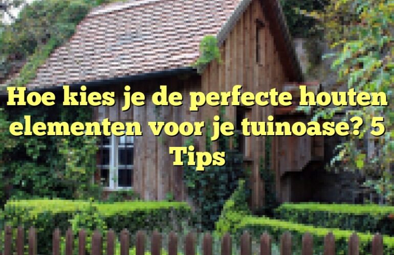 Hoe kies je de perfecte houten elementen voor je tuinoase? 5 Tips