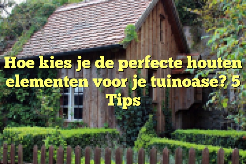 Hoe kies je de perfecte houten elementen voor je tuinoase? 5 Tips