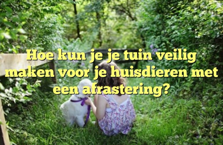 Hoe kun je je tuin veilig maken voor je huisdieren met een afrastering?