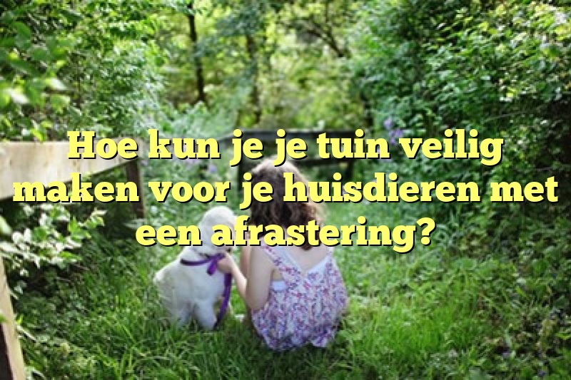 Hoe kun je je tuin veilig maken voor je huisdieren met een afrastering?