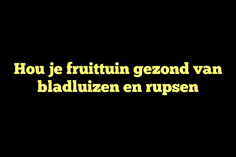 Hou je fruittuin gezond van bladluizen en rupsen