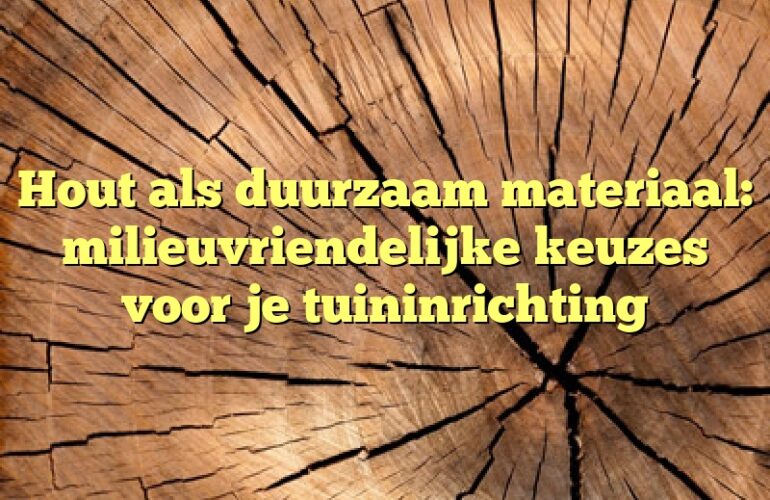 Hout als duurzaam materiaal: milieuvriendelijke keuzes voor je tuininrichting