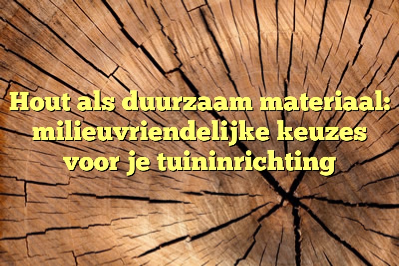 Hout als duurzaam materiaal: milieuvriendelijke keuzes voor je tuininrichting