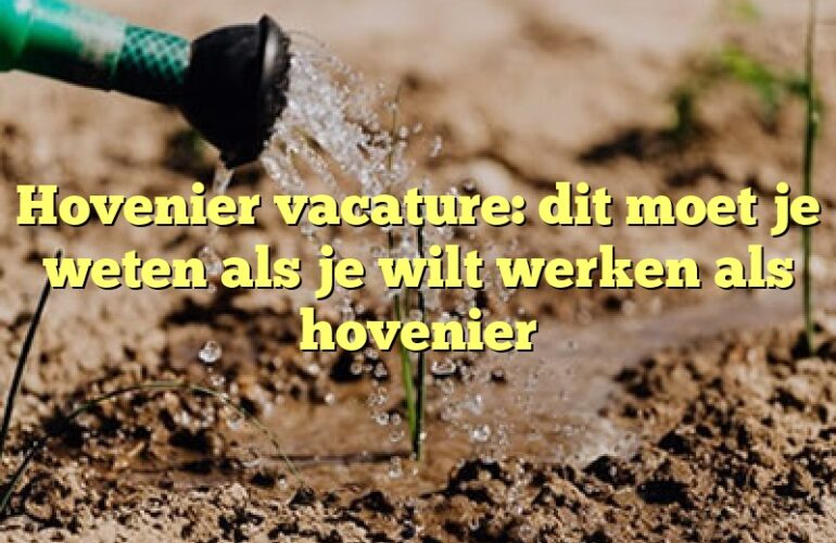 Hovenier vacature: dit moet je weten als je wilt werken als hovenier