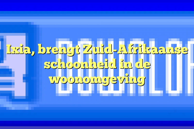 Ixia, brengt Zuid-Afrikaanse schoonheid in de woonomgeving