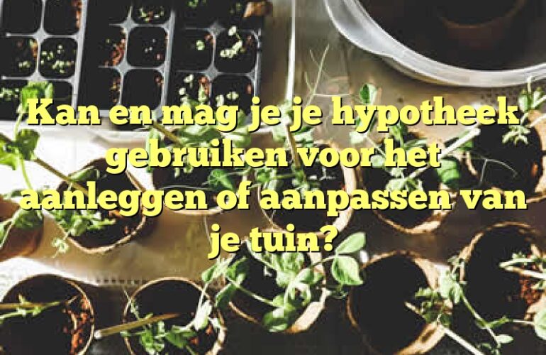 Kan en mag je je hypotheek gebruiken voor het aanleggen of aanpassen van je tuin?