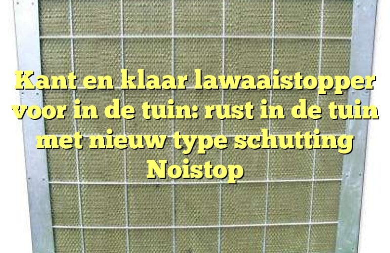 Kant en klaar lawaaistopper voor in de tuin: rust in de tuin met nieuw type schutting Noistop