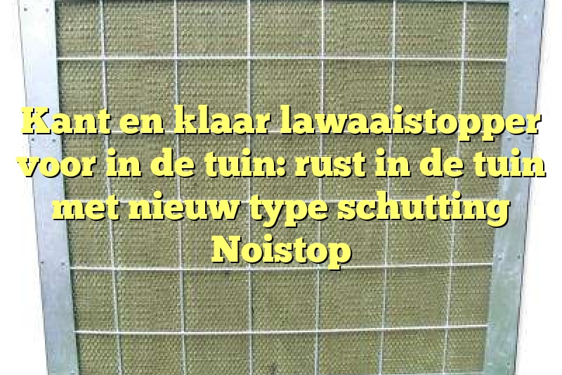 Kant en klaar lawaaistopper voor in de tuin: rust in de tuin met nieuw type schutting Noistop