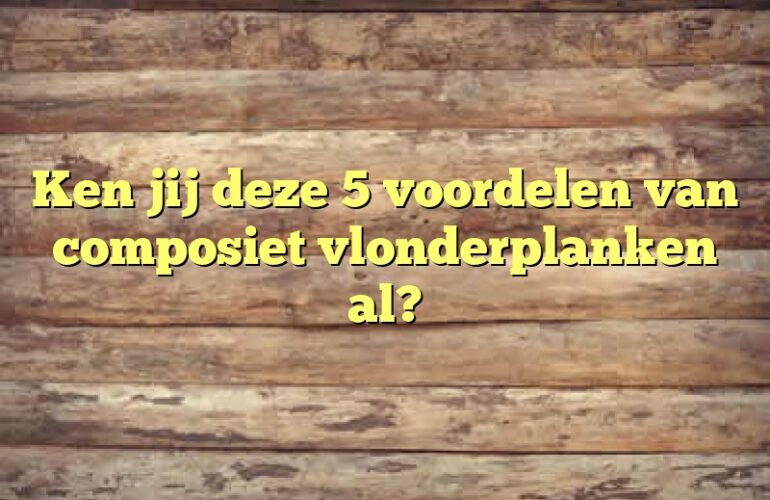 Ken jij deze 5 voordelen van composiet vlonderplanken al?