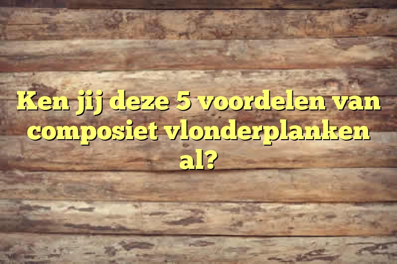 Ken jij deze 5 voordelen van composiet vlonderplanken al?