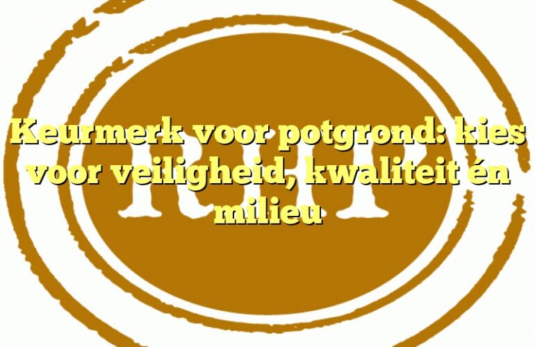 Keurmerk voor potgrond: kies voor veiligheid, kwaliteit én milieu