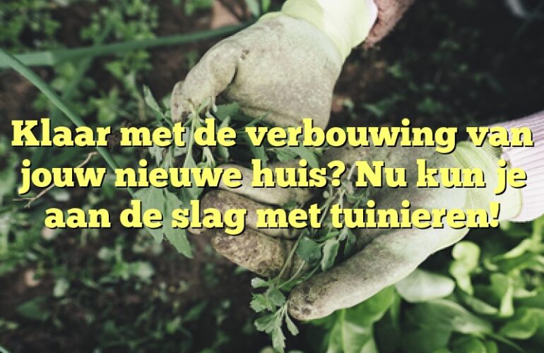 Klaar met de verbouwing van jouw nieuwe huis? Nu kun je aan de slag met tuinieren!