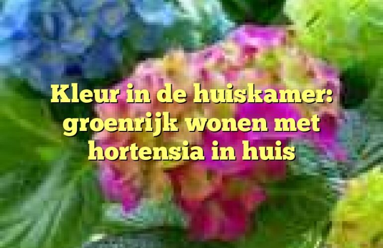 Kleur in de huiskamer: groenrijk wonen met hortensia in huis