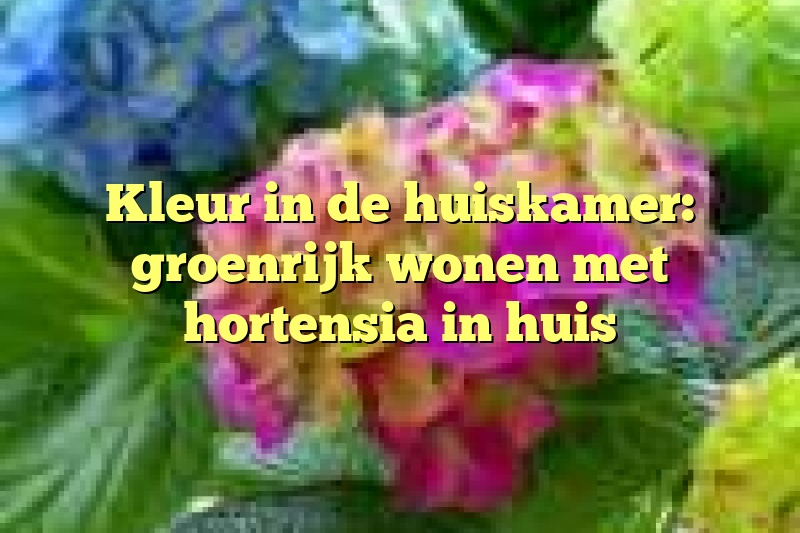 Kleur in de huiskamer: groenrijk wonen met hortensia in huis