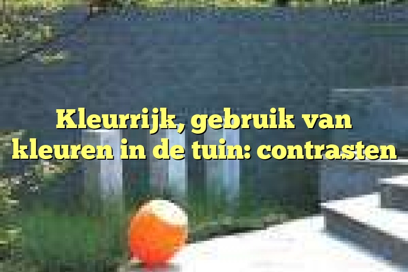 Kleurrijk, gebruik van kleuren in de tuin: contrasten