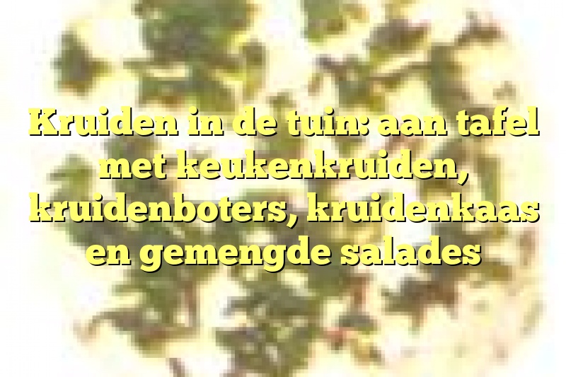 Kruiden in de tuin: aan tafel met keukenkruiden, kruidenboters, kruidenkaas en gemengde salades