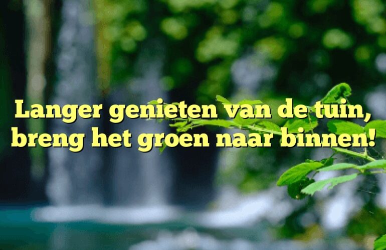 Langer genieten van de tuin, breng het groen naar binnen!