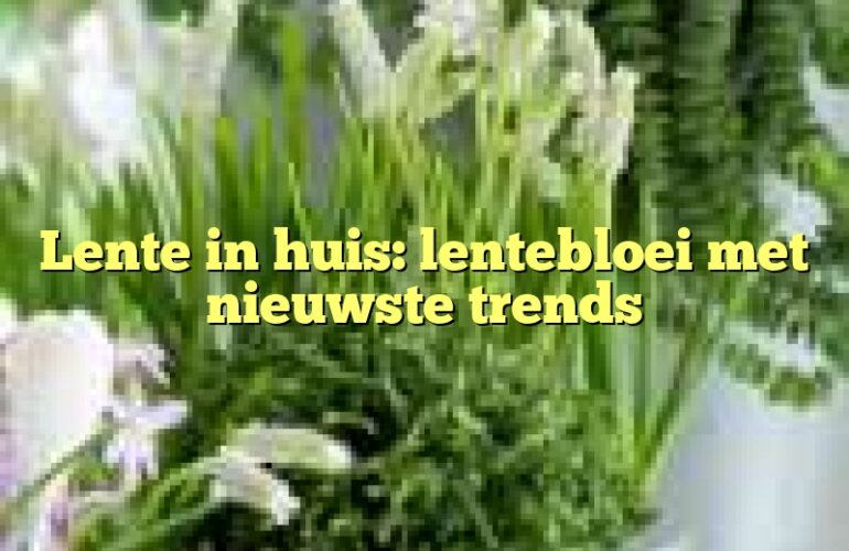 Lente in huis: lentebloei met nieuwste trends