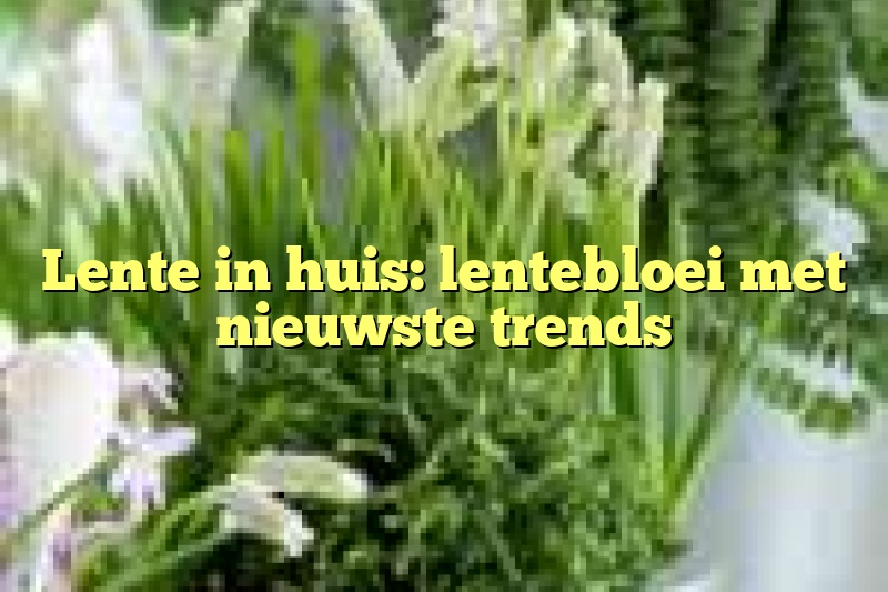 Lente in huis: lentebloei met nieuwste trends