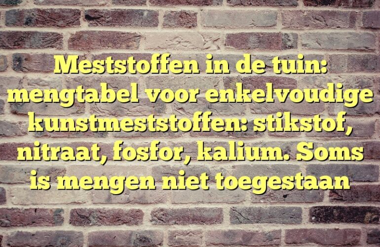 Meststoffen in de tuin: mengtabel voor enkelvoudige kunstmeststoffen: stikstof, nitraat, fosfor, kalium. Soms is mengen niet toegestaan