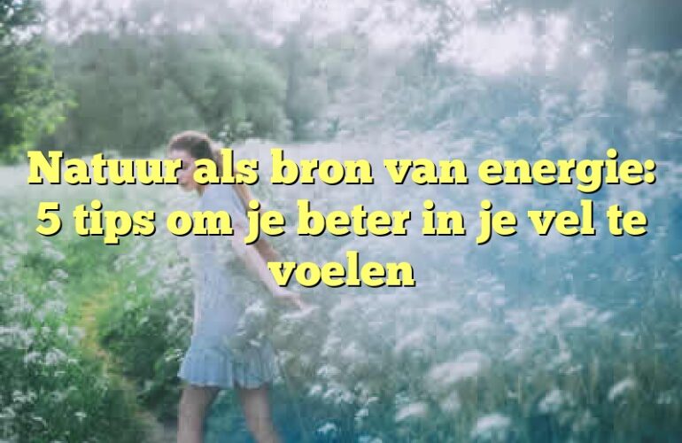 Natuur als bron van energie: 5 tips om je beter in je vel te voelen