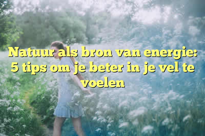 Natuur als bron van energie: 5 tips om je beter in je vel te voelen