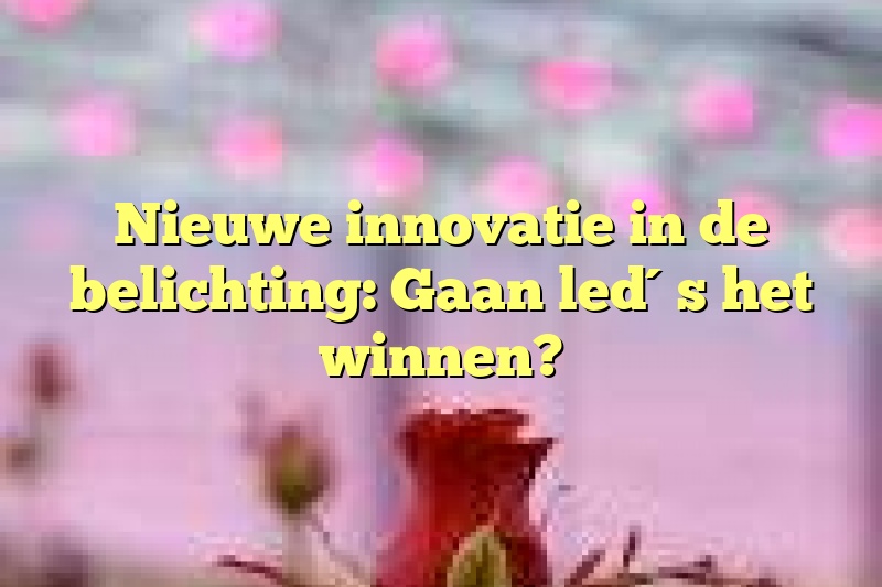 Nieuwe innovatie in de belichting: Gaan led´s het winnen?