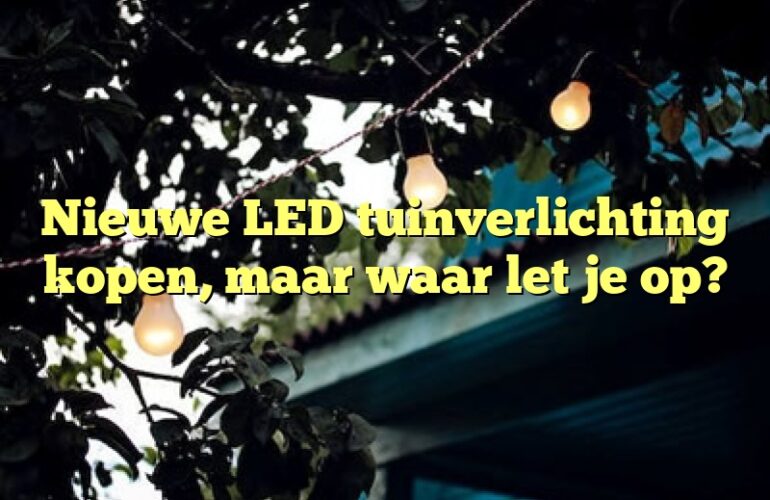 Nieuwe LED tuinverlichting kopen, maar waar let je op?