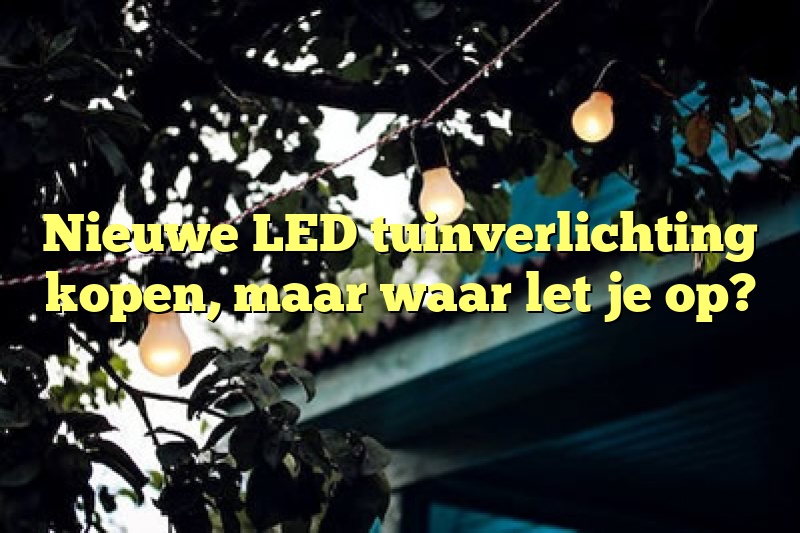 Nieuwe LED tuinverlichting kopen, maar waar let je op?