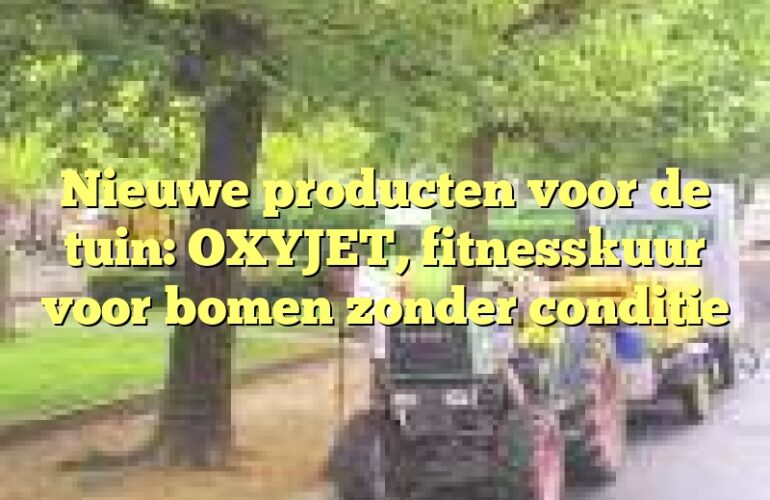 Nieuwe producten voor de tuin: OXYJET, fitnesskuur voor bomen zonder conditie