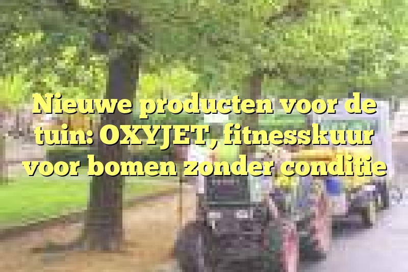 Nieuwe producten voor de tuin: OXYJET, fitnesskuur voor bomen zonder conditie