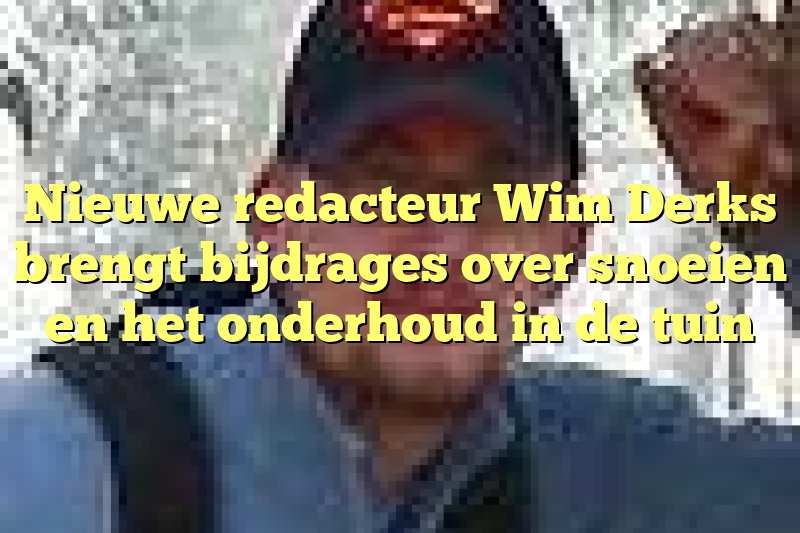 Nieuwe redacteur Wim Derks brengt bijdrages over snoeien en het onderhoud in de tuin