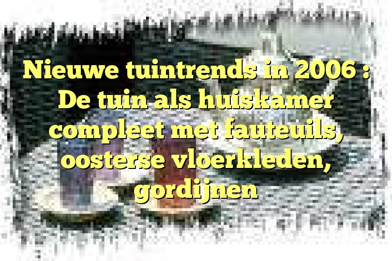 Nieuwe tuintrends in 2006 : De tuin als huiskamer compleet met fauteuils, oosterse vloerkleden, gordijnen