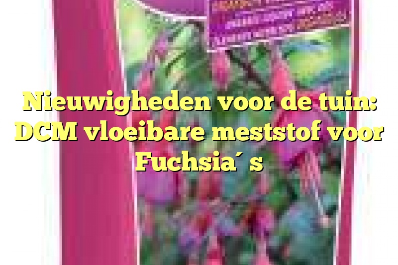 Nieuwigheden voor de tuin: DCM vloeibare meststof voor Fuchsia´s